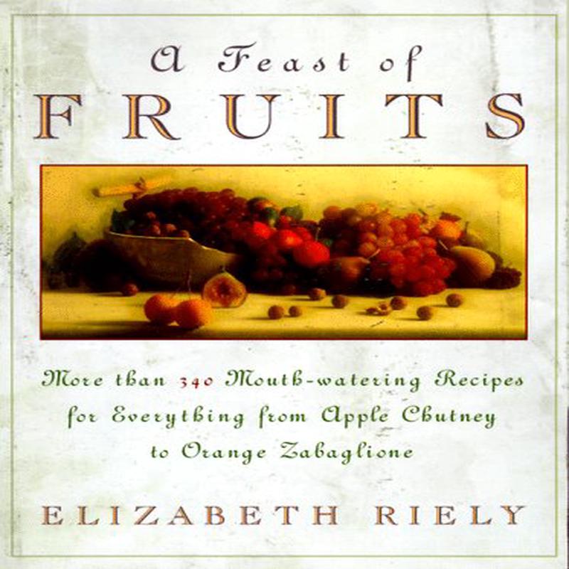 A Feast of Fruits: More Than 340 Mouth-Watering Recipes for Everything from Apple Chutney to Orange Zabaglione (Elizabeth Riely)